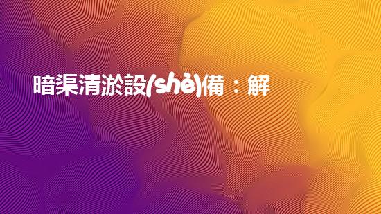 暗渠清淤設(shè)備：解放城市水患，守護(hù)家園的超級(jí)神器！